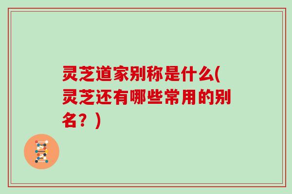 灵芝道家别称是什么(灵芝还有哪些常用的别名?)