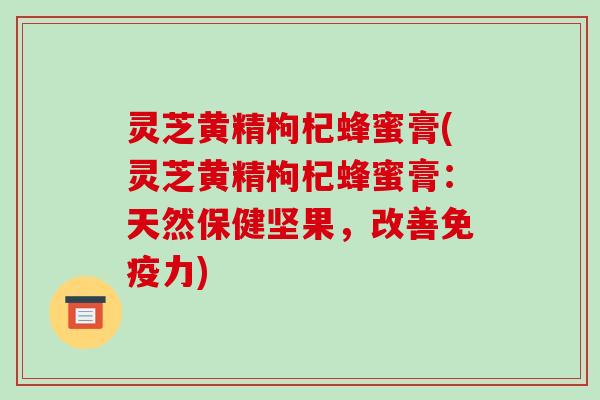 灵芝黄精枸杞蜂蜜膏(灵芝黄精枸杞蜂蜜膏:天然保健坚果,改善免疫力)