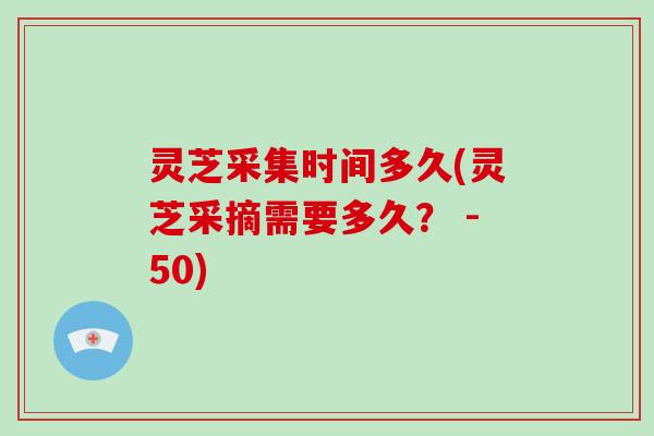 灵芝采集时间多久(灵芝采摘需要多久? -50)