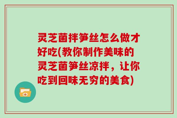 灵芝菌拌笋丝怎么做才好吃(教你制作美味的灵芝菌笋丝凉拌,让你吃到回味无穷的美食)