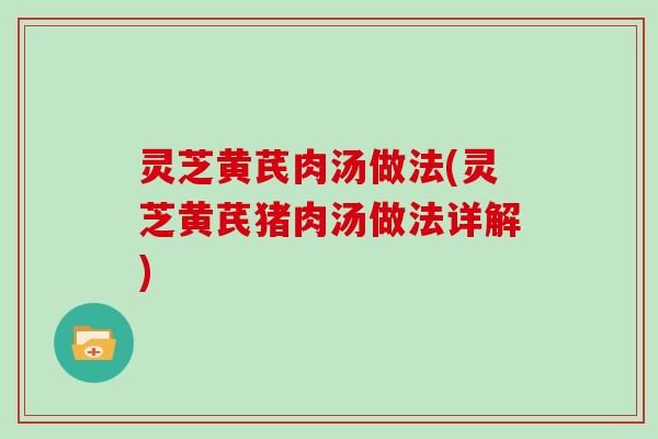 灵芝黄芪肉汤做法(灵芝黄芪猪肉汤做法详解)