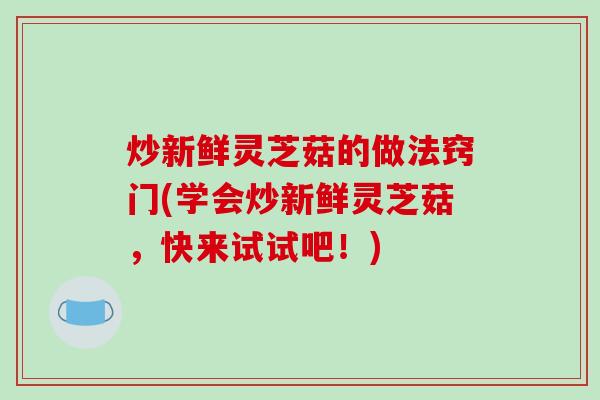 炒新鲜灵芝菇的做法窍门(学会炒新鲜灵芝菇,快来试试吧!)