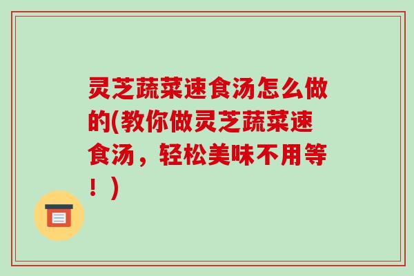 灵芝蔬菜速食汤怎么做的(教你做灵芝蔬菜速食汤，轻松美味不用等！)