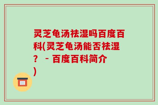 灵芝龟汤祛湿吗百度百科(灵芝龟汤能否祛湿? - 百度百科简介)