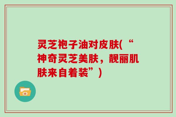 灵芝袍子油对皮肤(“神奇灵芝美肤，靓丽肌肤来自着装”)