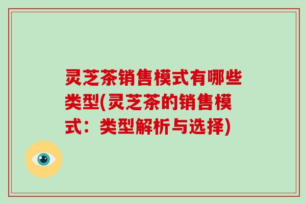 灵芝茶销售模式有哪些类型(灵芝茶的销售模式：类型解析与选择)