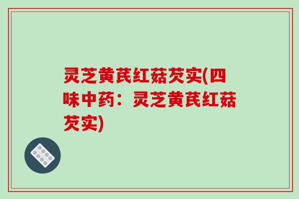灵芝黄芪红菇芡实(四味中药:灵芝黄芪红菇芡实)