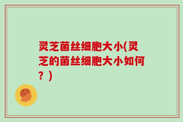 灵芝菌丝细胞大小(灵芝的菌丝细胞大小如何？)