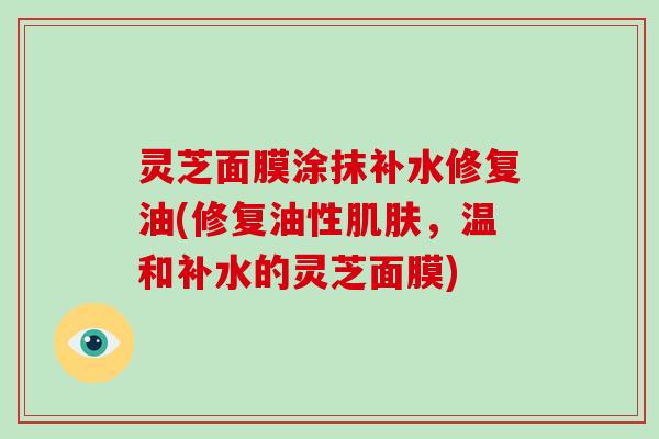 灵芝面膜涂抹补水修复油(修复油性肌肤，温和补水的灵芝面膜)