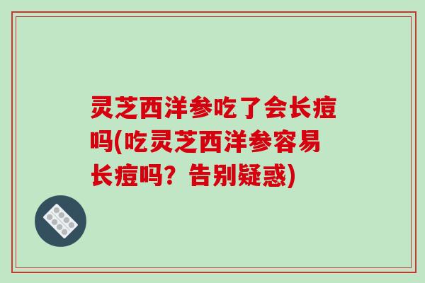 灵芝西洋参吃了会长痘吗(吃灵芝西洋参容易长痘吗?告别疑惑)