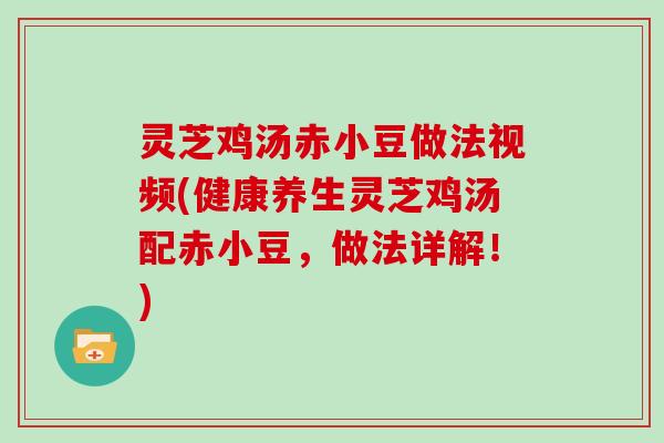 灵芝鸡汤赤小豆做法视频(健康养生灵芝鸡汤配赤小豆，做法详解！)
