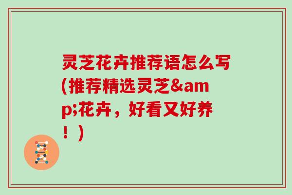 灵芝花卉推荐语怎么写(推荐精选灵芝&花卉，好看又好养！)