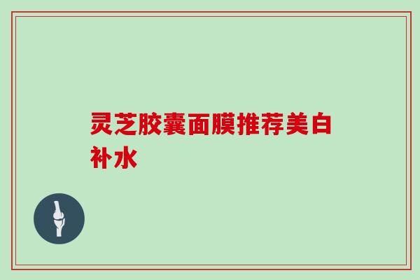 灵芝胶囊面膜推荐美白补水