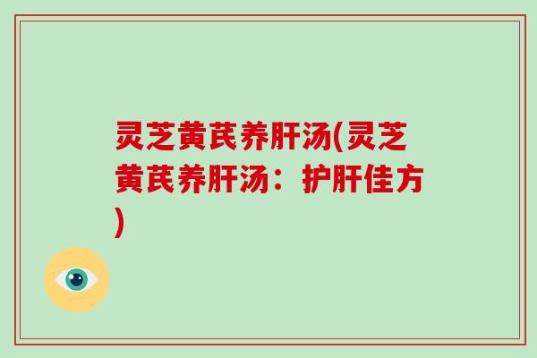 灵芝黄芪养肝汤(灵芝黄芪养肝汤：护肝佳方)