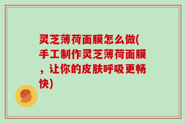 灵芝薄荷面膜怎么做(手工制作灵芝薄荷面膜,让你的皮肤呼吸更畅快)