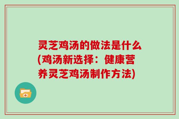 灵芝鸡汤的做法是什么(鸡汤新选择:健康营养灵芝鸡汤制作方法)