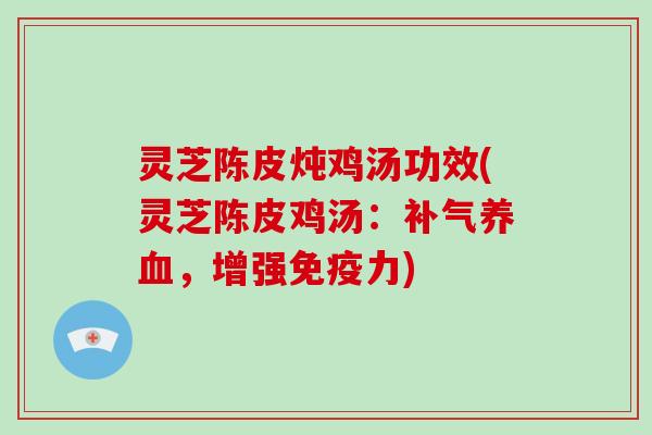 灵芝陈皮炖鸡汤功效(灵芝陈皮鸡汤：补气养血，增强免疫力)