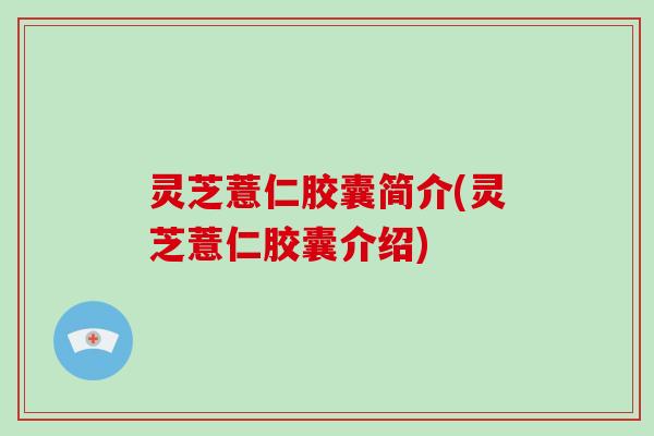 灵芝薏仁胶囊简介(灵芝薏仁胶囊介绍)