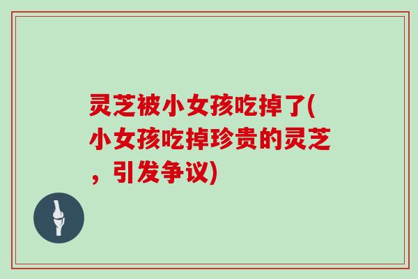 灵芝被小女孩吃掉了(小女孩吃掉珍贵的灵芝,引发争议)