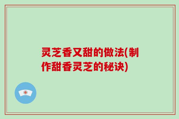 灵芝香又甜的做法(制作甜香灵芝的秘诀)