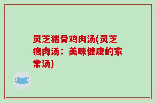 灵芝猪骨鸡肉汤(灵芝瘦肉汤:美味健康的家常汤)