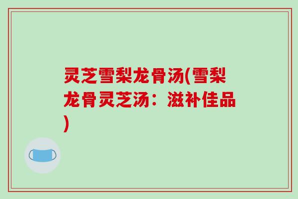 灵芝雪梨龙骨汤(雪梨龙骨灵芝汤：滋补佳品)