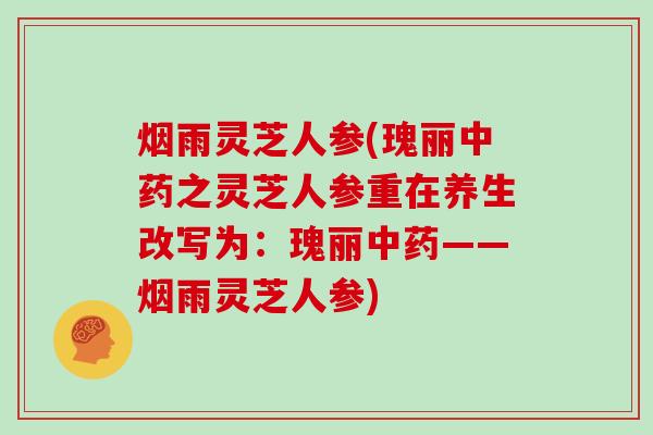 烟雨灵芝人参(瑰丽中药之灵芝人参重在养生改写为:瑰丽中药——烟雨灵芝人参)