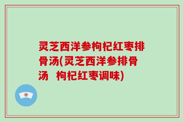 灵芝西洋参枸杞红枣排骨汤(灵芝西洋参排骨汤 枸杞红枣调味)