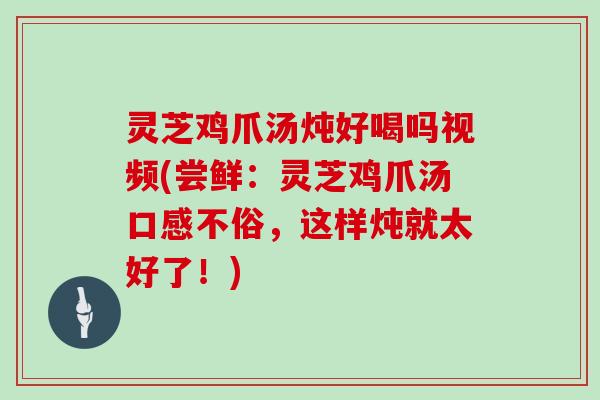 灵芝鸡爪汤炖好喝吗视频(尝鲜:灵芝鸡爪汤口感不俗,这样炖就太好了!)