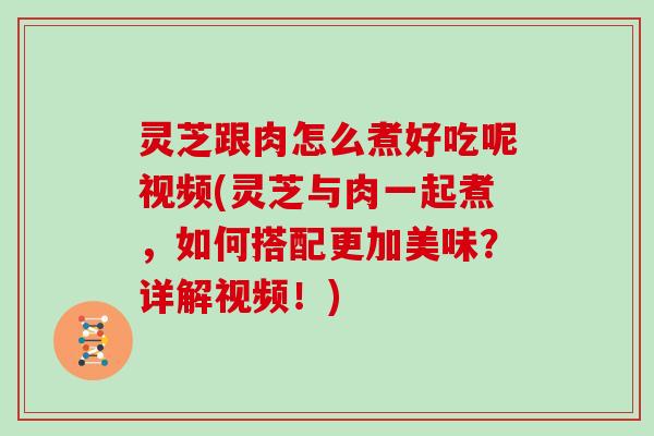灵芝跟肉怎么煮好吃呢视频(灵芝与肉一起煮，如何搭配更加美味？详解视频！)