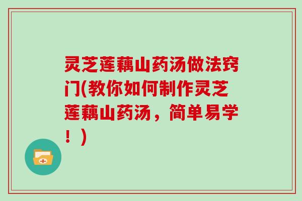 灵芝莲藕山药汤做法窍门(教你如何制作灵芝莲藕山药汤,简单易学!)