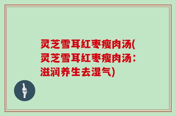 灵芝雪耳红枣瘦肉汤(灵芝雪耳红枣瘦肉汤：滋润养生去湿气)