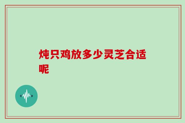 炖只鸡放多少灵芝合适呢