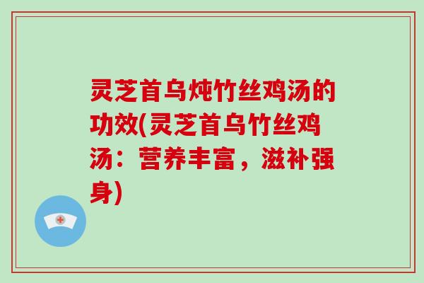 灵芝首乌炖竹丝鸡汤的功效(灵芝首乌竹丝鸡汤：营养丰富，滋补强身)