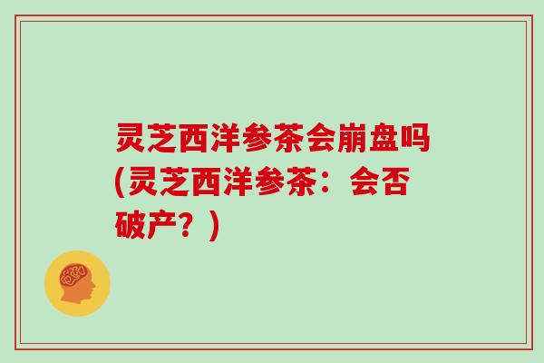 灵芝西洋参茶会崩盘吗(灵芝西洋参茶:会否破产?)