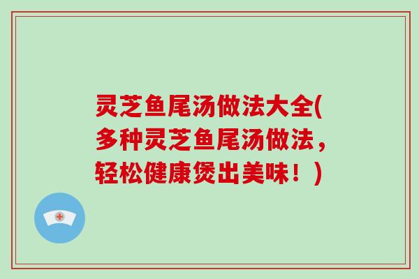 灵芝鱼尾汤做法大全(多种灵芝鱼尾汤做法，轻松健康煲出美味！)
