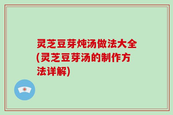 灵芝豆芽炖汤做法大全(灵芝豆芽汤的制作方法详解)