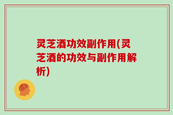 灵芝酒功效副作用(灵芝酒的功效与副作用解析)