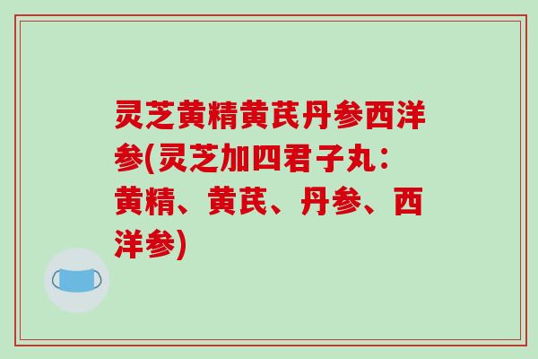 灵芝黄精黄芪丹参西洋参(灵芝加四君子丸：黄精、黄芪、丹参、西洋参)