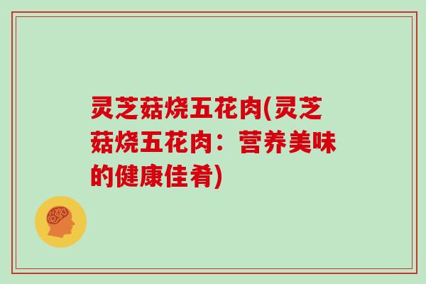 灵芝菇烧五花肉(灵芝菇烧五花肉:营养美味的健康佳肴)