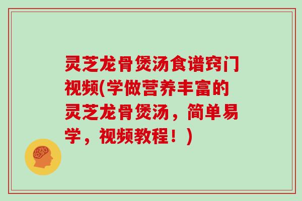 灵芝龙骨煲汤食谱窍门视频(学做营养丰富的灵芝龙骨煲汤，简单易学，视频教程！)