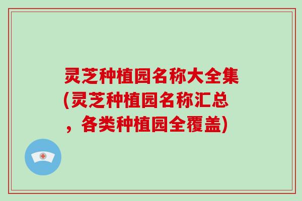灵芝种植园名称大全集(灵芝种植园名称汇总，各类种植园全覆盖)