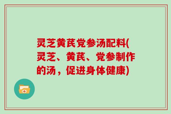 灵芝黄芪党参汤配料(灵芝、黄芪、党参制作的汤,促进身体健康)