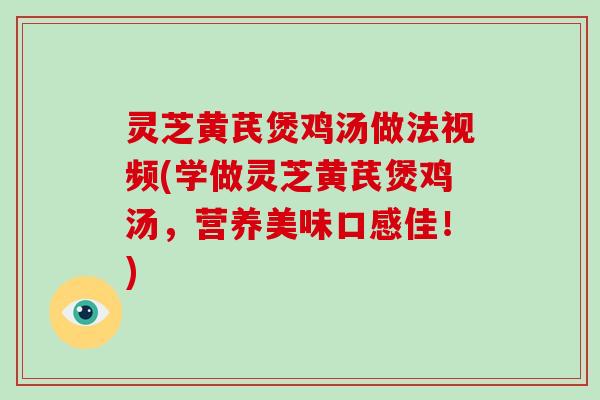 灵芝黄芪煲鸡汤做法视频(学做灵芝黄芪煲鸡汤,营养美味口感佳!)