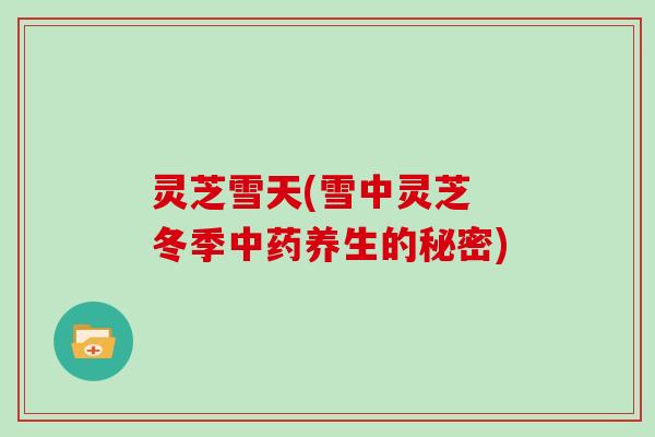 灵芝雪天(雪中灵芝 冬季中药养生的秘密)