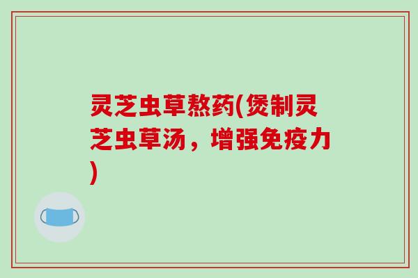 灵芝虫草熬药(煲制灵芝虫草汤，增强免疫力)