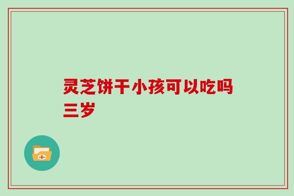 灵芝饼干小孩可以吃吗三岁
