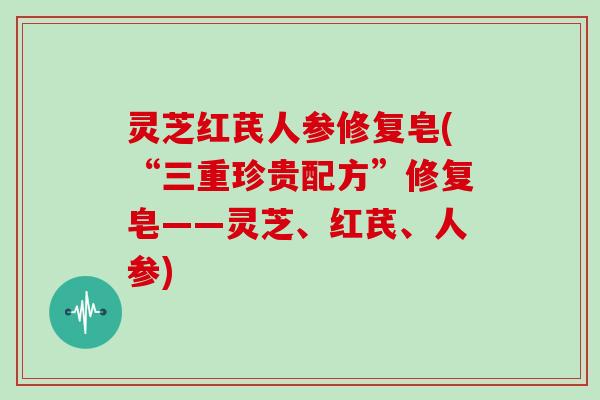 灵芝红芪人参修复皂(“三重珍贵配方”修复皂——灵芝、红芪、人参)