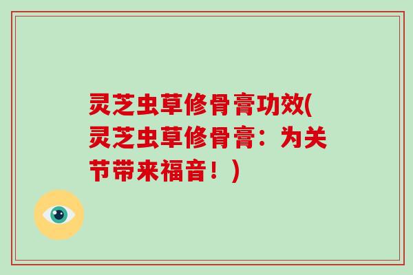 灵芝虫草修骨膏功效(灵芝虫草修骨膏:为关节带来福音!)