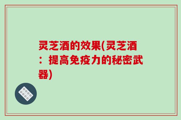 灵芝酒的效果(灵芝酒:提高免疫力的秘密武器)